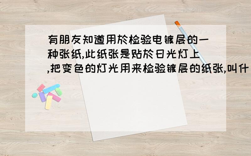 有朋友知道用於检验电镀层的一种张纸,此纸张是贴於日光灯上,把变色的灯光用来检验镀层的纸张,叫什麼纸吗?