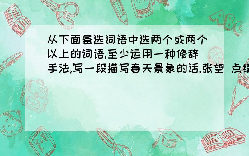 从下面备选词语中选两个或两个以上的词语,至少运用一种修辞手法,写一段描写春天景象的话.张望 点缀 莺歌燕舞 万紫千红 风和日丽 精神抖擞