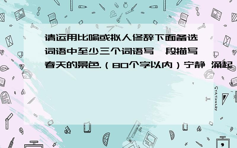 请运用比喻或拟人修辞下面备选词语中至少三个词语写一段描写春天的景色.（80个字以内）宁静 涌起 领略 内涵急