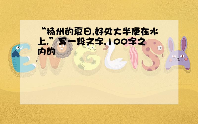 “扬州的夏日,好处大半便在水上.”写一段文字,100字之内的