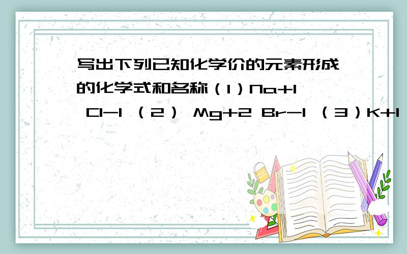 写出下列已知化学价的元素形成的化学式和名称（1）Na+1 Cl-1 （2） Mg+2 Br-1 （3）K+1 O-2 (4) Al+3 NO3 -1 （5）Ca+2 S-2 （6）Si+4 O-2 （7）Fe+3 O-2