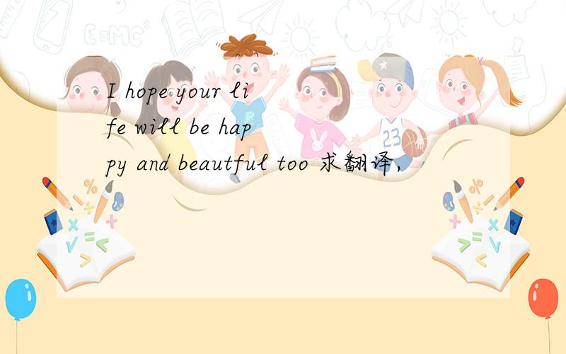 I hope your life will be happy and beautful too 求翻译,