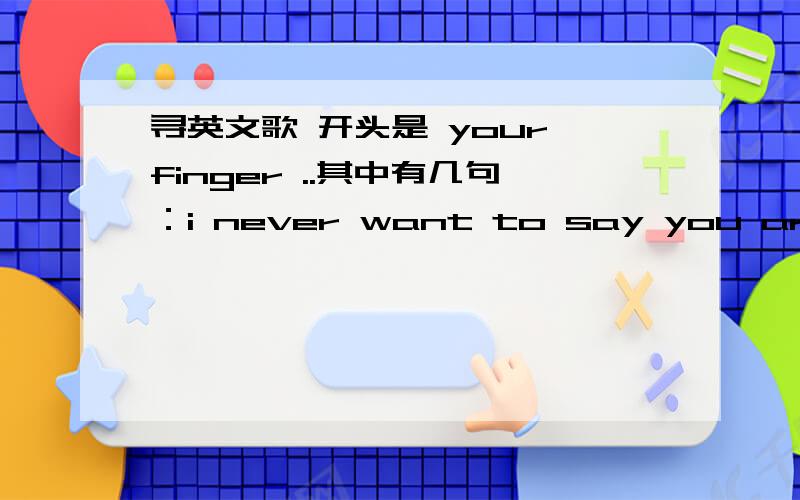 寻英文歌 开头是 your finger ..其中有几句：i never want to say you aren't happyi never want to say you aren't happy .i though you want to say for me