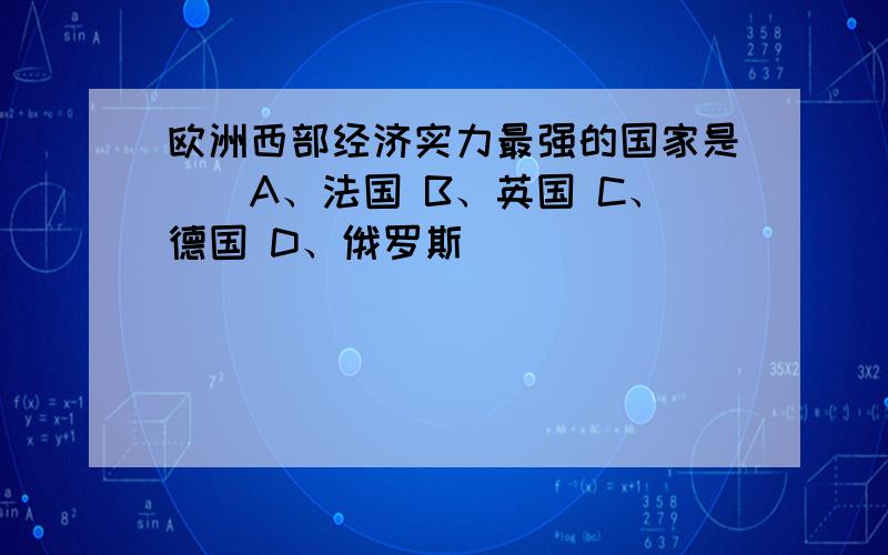 欧洲西部经济实力最强的国家是（）A、法国 B、英国 C、德国 D、俄罗斯