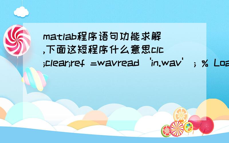 matlab程序语句功能求解,下面这短程序什么意思clc;clear;ref =wavread('in.wav'); % Load near endapm = 0.1;   %噪声幅度firLen = 160;mu = 0.8;a = zeros(1,firLen);dataLen = length(ref);eout = zeros(1,dataLen);bbeout = zeros(1,dataLen);