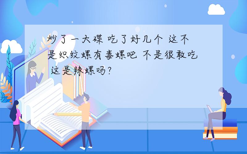 炒了一大碟 吃了好几个 这不是织纹螺有毒螺吧 不是很敢吃 这是辣螺吗?