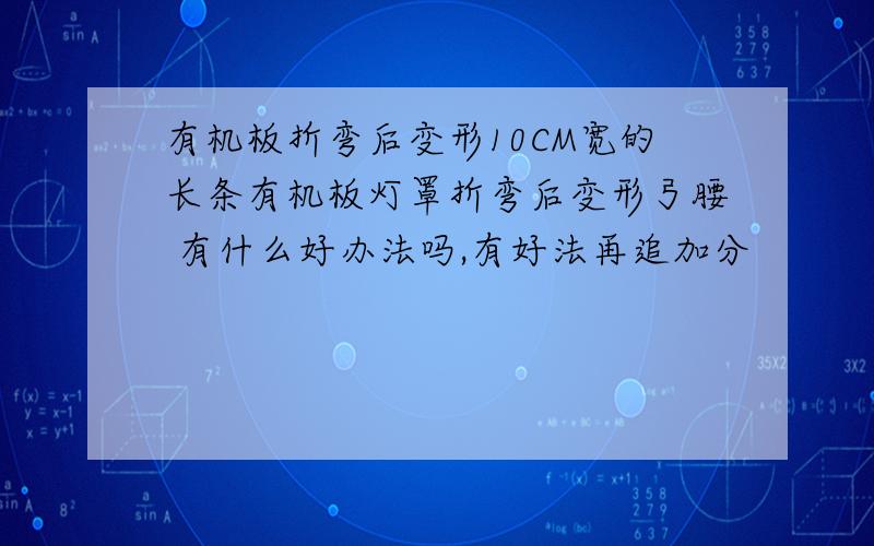 有机板折弯后变形10CM宽的长条有机板灯罩折弯后变形弓腰 有什么好办法吗,有好法再追加分