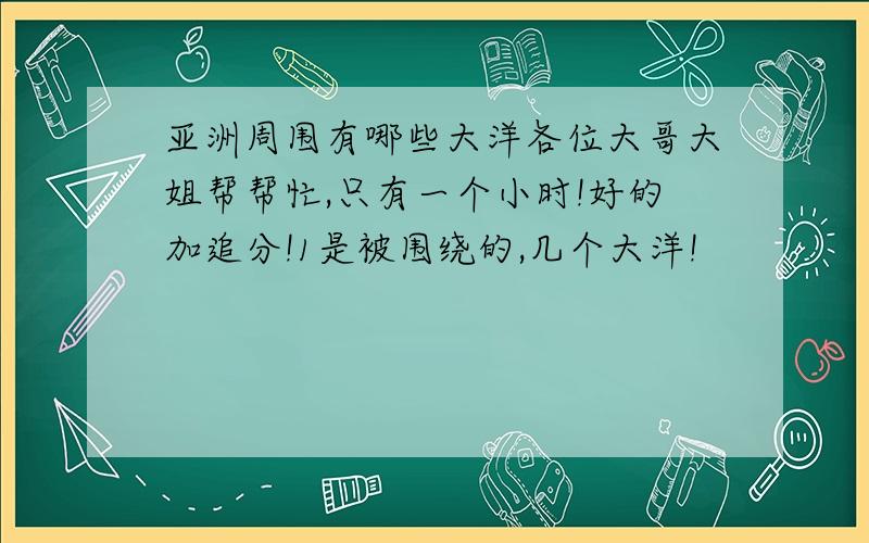 亚洲周围有哪些大洋各位大哥大姐帮帮忙,只有一个小时!好的加追分!1是被围绕的,几个大洋!