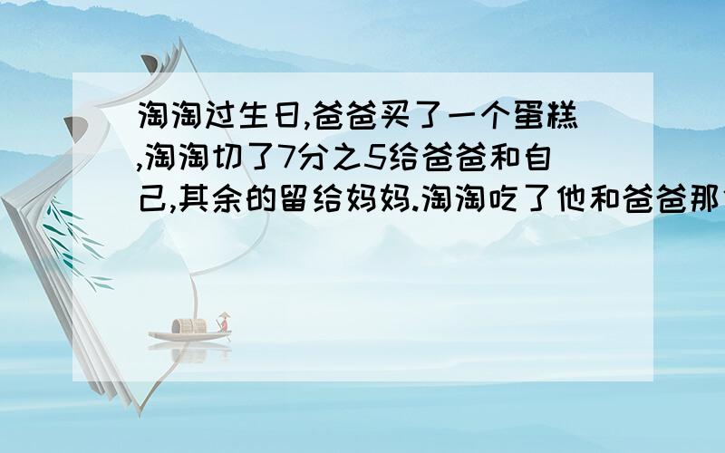 淘淘过生日,爸爸买了一个蛋糕,淘淘切了7分之5给爸爸和自己,其余的留给妈妈.淘淘吃了他和爸爸那份的5分之3,吃了整个蛋糕的几分之几?