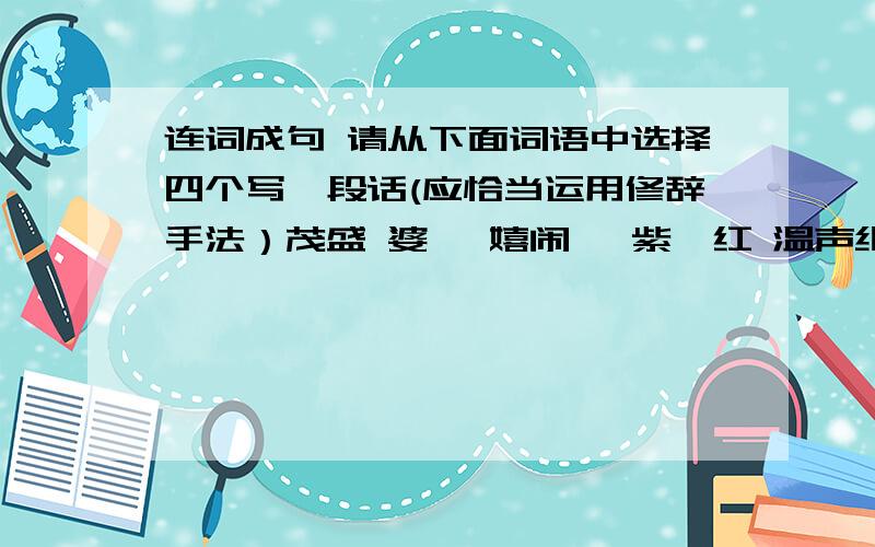 连词成句 请从下面词语中选择四个写一段话(应恰当运用修辞手法）茂盛 婆娑 嬉闹 姹紫嫣红 温声细语 涟漪