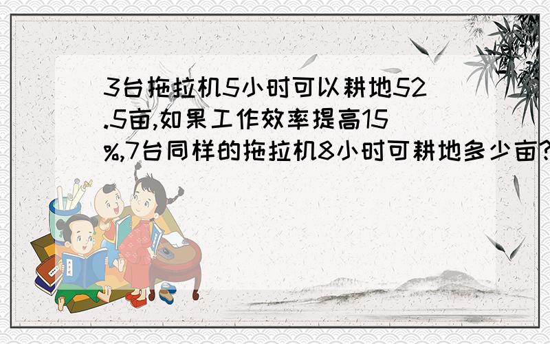 3台拖拉机5小时可以耕地52.5亩,如果工作效率提高15%,7台同样的拖拉机8小时可耕地多少亩?