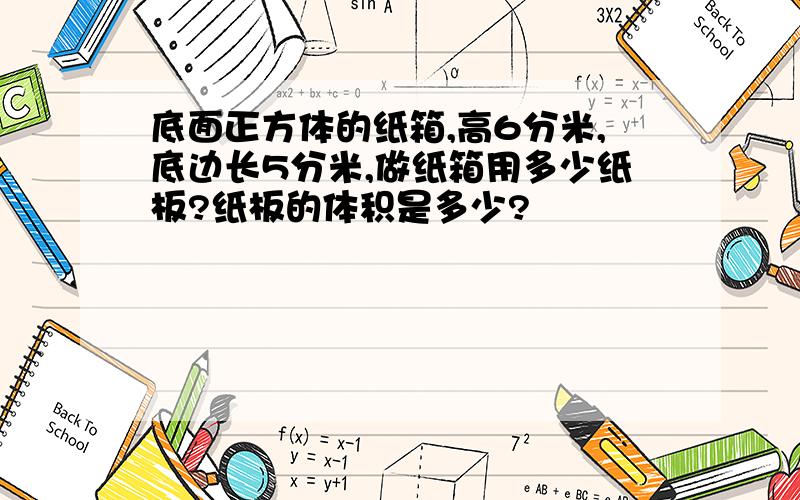 底面正方体的纸箱,高6分米,底边长5分米,做纸箱用多少纸板?纸板的体积是多少?