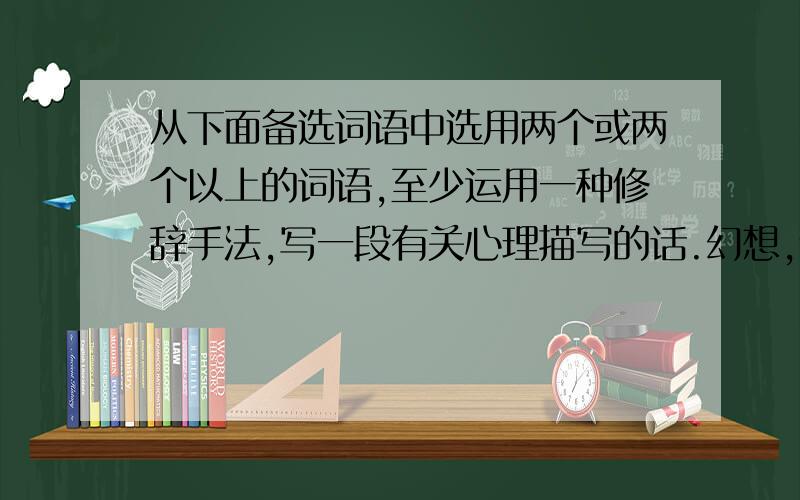 从下面备选词语中选用两个或两个以上的词语,至少运用一种修辞手法,写一段有关心理描写的话.幻想,诱惑,骨瘦嶙峋,小心翼翼,脆弱.（ 50字以上)