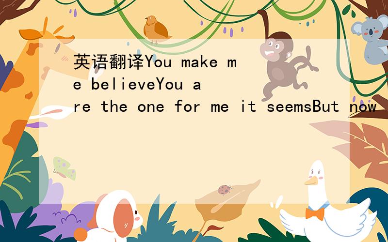 英语翻译You make me believeYou are the one for me it seemsBut now I find it's hardThe way you're treating me it's meanCause time after time I keep changing my mindAnd I can't get myself over youThe moment you leave me the moment you're goneI don'