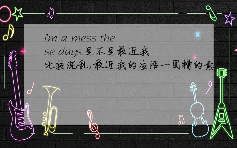 i'm a mess these days.是不是最近我比较混乱,最近我的生活一团糟的意思?