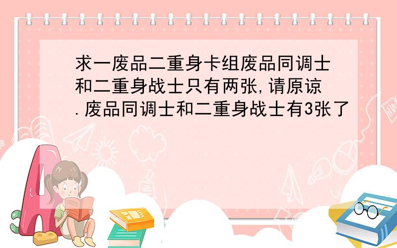 求一废品二重身卡组废品同调士和二重身战士只有两张,请原谅.废品同调士和二重身战士有3张了