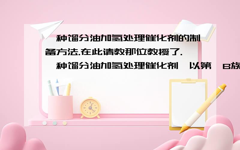 一种馏分油加氢处理催化剂的制备方法.在此请教那位教授了.一种馏分油加氢处理催化剂,以第ⅥB族和第Ⅷ族金属中的一种或多种为活性金属组分,以分子筛和氧化铝为载体,其特征在于以催化