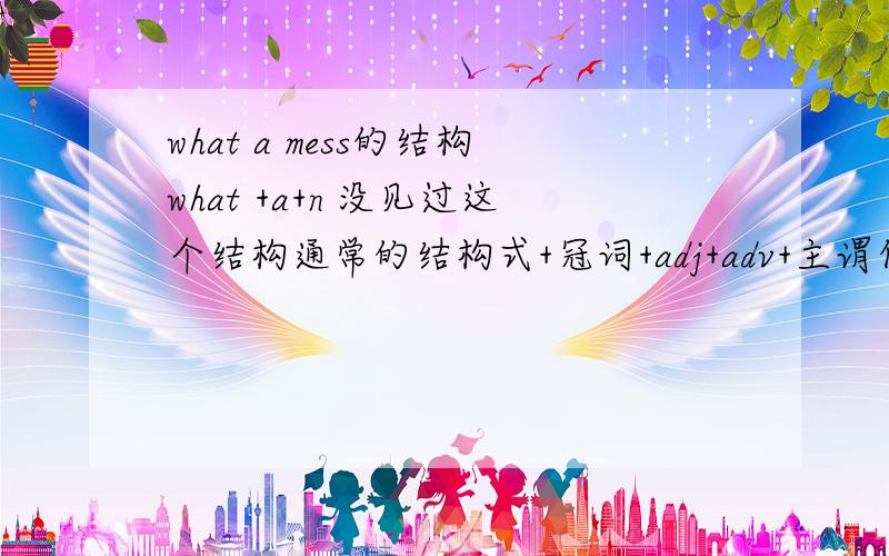 what a mess的结构what +a+n 没见过这个结构通常的结构式+冠词+adj+adv+主谓但是在书上见到what a mess这是怎么回事 这是什么结构?