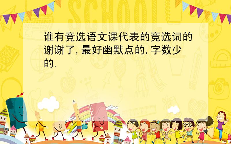 谁有竞选语文课代表的竞选词的谢谢了,最好幽默点的,字数少的.