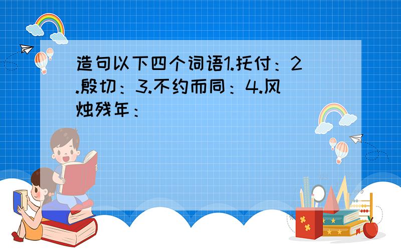 造句以下四个词语1.托付：2.殷切：3.不约而同：4.风烛残年：