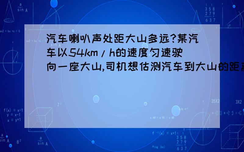 汽车喇叭声处距大山多远?某汽车以54km/h的速度匀速驶向一座大山,司机想估测汽车到大山的距离,按响喇叭后,经过3秒后,听到了喇叭回声.