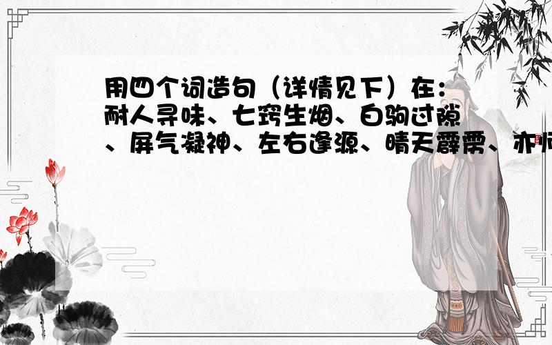 用四个词造句（详情见下）在：耐人寻味、七窍生烟、白驹过隙、屏气凝神、左右逢源、晴天霹雳、亦师亦友、无稽之谈、绵延悠长、眼花缭乱、少年老成、南辕北辙 当中选用4个词语写一