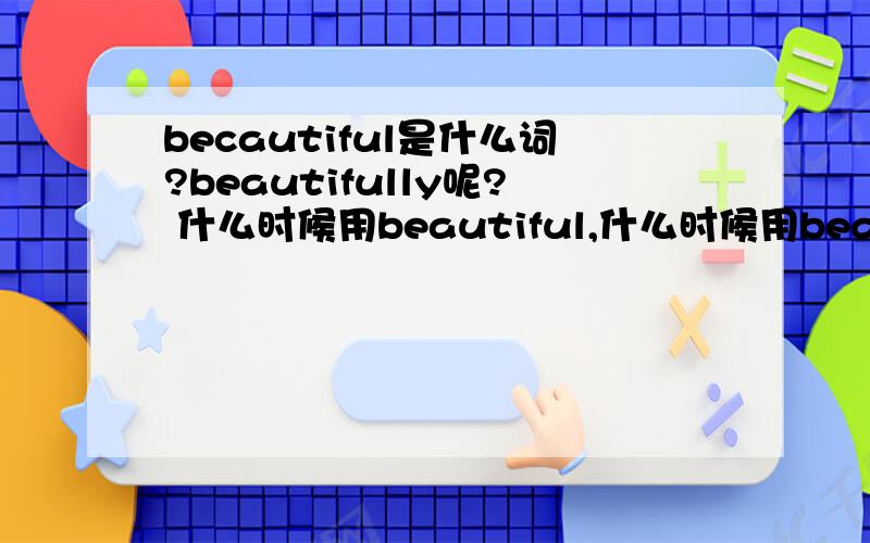 becautiful是什么词?beautifully呢? 什么时候用beautiful,什么时候用beautifully.比如说在什么前面（后面）用beautiful,什么前面（后面）用becautifully