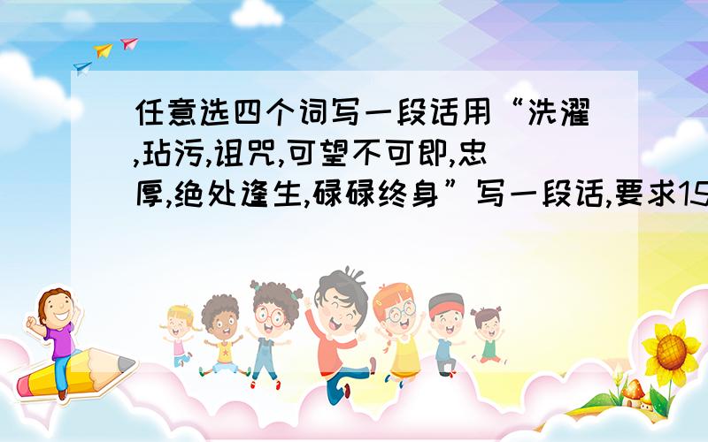 任意选四个词写一段话用“洗濯,玷污,诅咒,可望不可即,忠厚,绝处逢生,碌碌终身”写一段话,要求150字左右（标点也算）