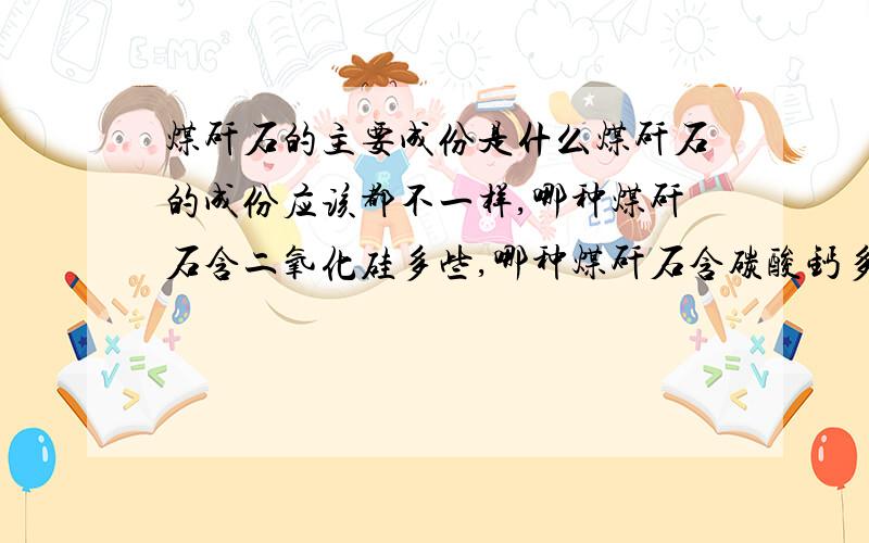 煤矸石的主要成份是什么煤矸石的成份应该都不一样,哪种煤矸石含二氧化硅多些,哪种煤矸石含碳酸钙多些?