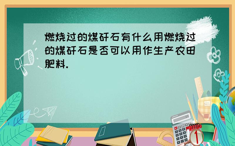 燃烧过的煤矸石有什么用燃烧过的煤矸石是否可以用作生产农田肥料.