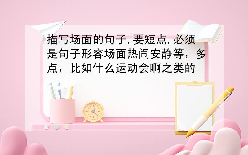 描写场面的句子,要短点,必须是句子形容场面热闹安静等，多点，比如什么运动会啊之类的