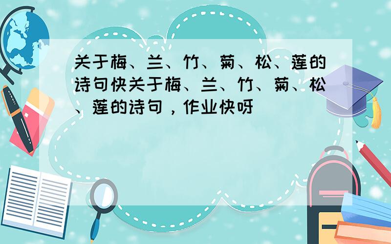 关于梅、兰、竹、菊、松、莲的诗句快关于梅、兰、竹、菊、松、莲的诗句，作业快呀```````````````````````````````````````````````````````