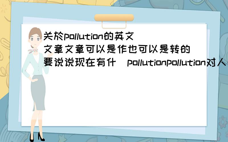 关於pollution的英文文章文章可以是作也可以是转的要说说现在有什麼pollutionpollution对人的影响怎样减少大约2-3分钟就可以了