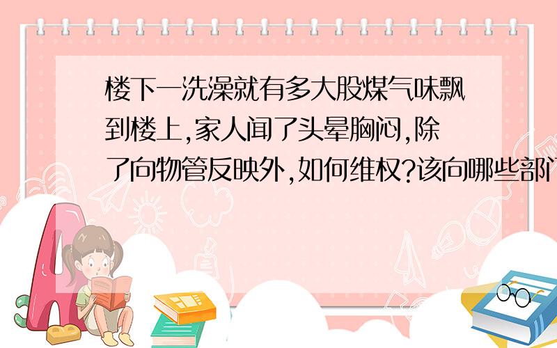 楼下一洗澡就有多大股煤气味飘到楼上,家人闻了头晕胸闷,除了向物管反映外,如何维权?该向哪些部门反映?