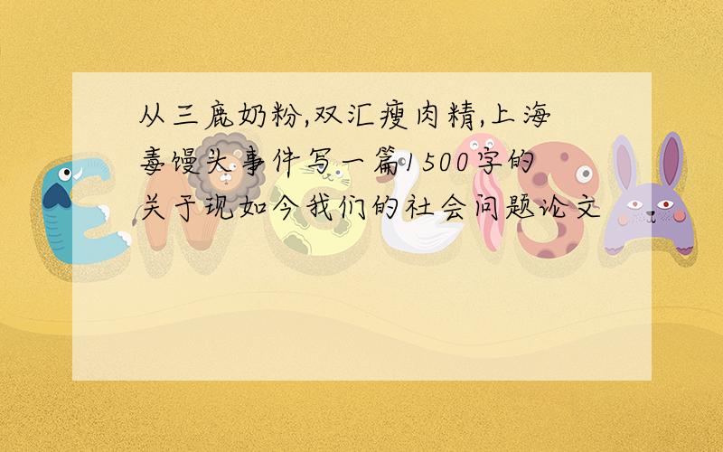 从三鹿奶粉,双汇瘦肉精,上海毒馒头事件写一篇1500字的关于现如今我们的社会问题论文