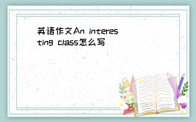 英语作文An interesting class怎么写