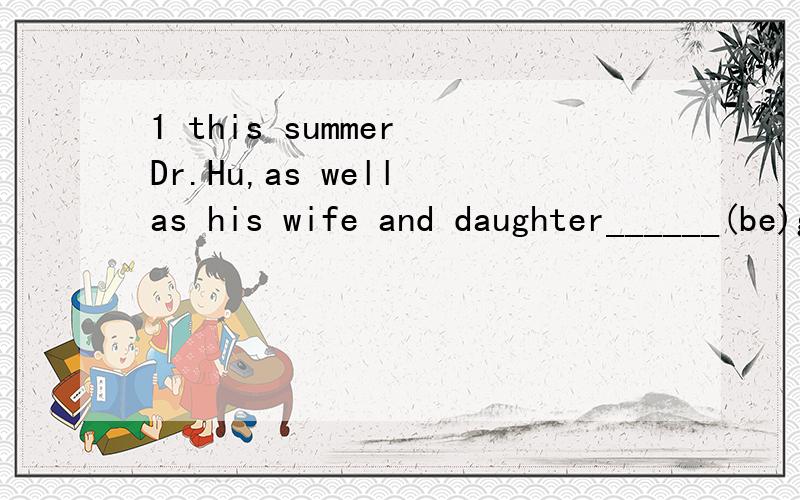 1 this summer Dr.Hu,as well as his wife and daughter______(be)going to visit shanghai2 the audience _____(excite)by the wonderful performance that night.3 class one ______(have)a listening test when someone knocks on the door 4 though it was raining