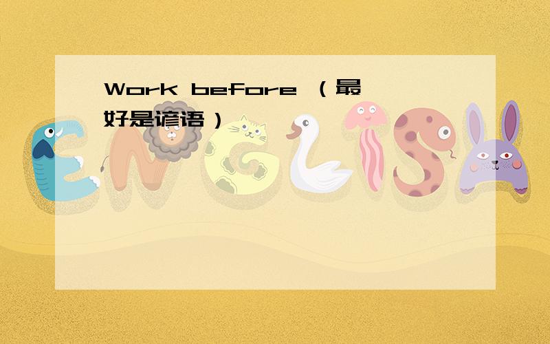 Work before （最好是谚语）