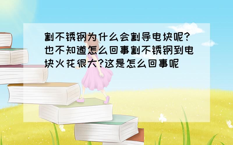 割不锈钢为什么会割导电块呢?也不知道怎么回事割不锈钢到电块火花很大?这是怎么回事呢