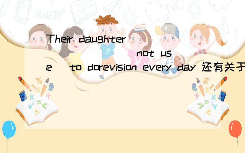 Their daughter_______(not use) to dorevision every day 还有关于此句语法点造句10句