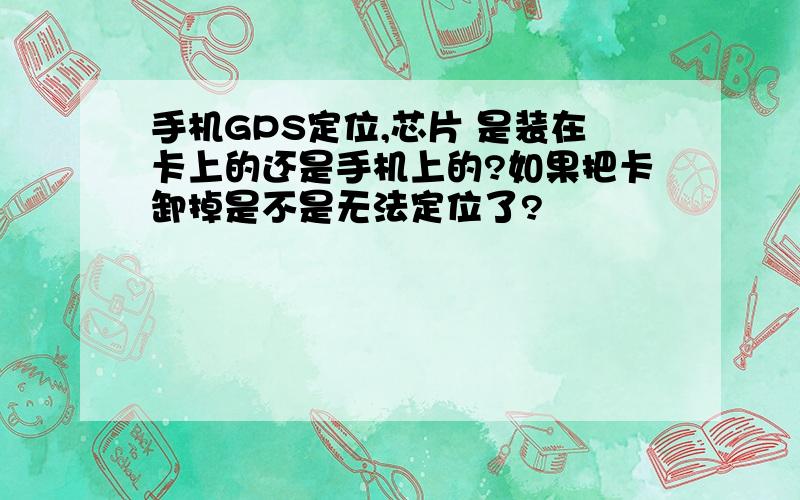 手机GPS定位,芯片 是装在卡上的还是手机上的?如果把卡卸掉是不是无法定位了?