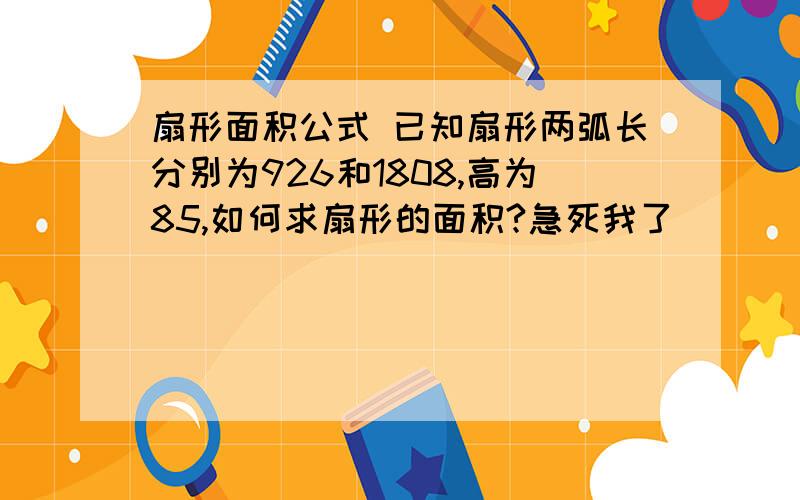 扇形面积公式 已知扇形两弧长分别为926和1808,高为85,如何求扇形的面积?急死我了