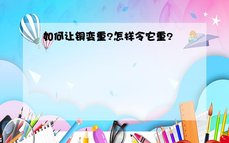 如何让铜变重?怎样令它重?