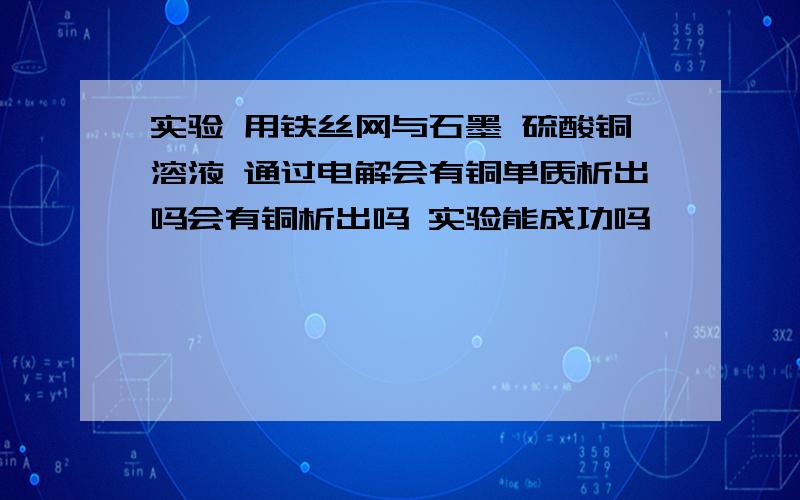 实验 用铁丝网与石墨 硫酸铜溶液 通过电解会有铜单质析出吗会有铜析出吗 实验能成功吗