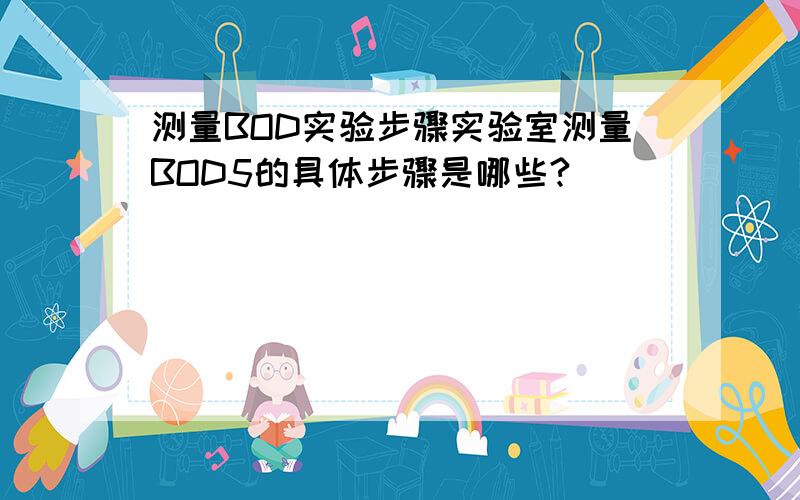 测量BOD实验步骤实验室测量BOD5的具体步骤是哪些?