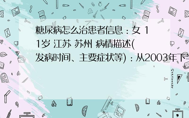 糖尿病怎么治患者信息：女 11岁 江苏 苏州 病情描述(发病时间、主要症状等)：从2003年下半年挂盐水,发现的,以前没发现想得到怎样的帮助：想细胞移植,一次性解决.曾经治疗情况及是否有过