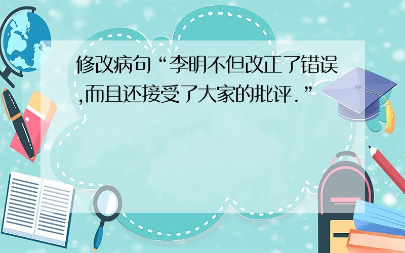 修改病句“李明不但改正了错误,而且还接受了大家的批评.”