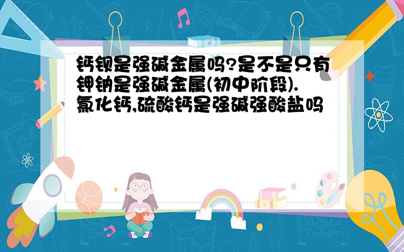 钙钡是强碱金属吗?是不是只有钾钠是强碱金属(初中阶段).氯化钙,硫酸钙是强碱强酸盐吗