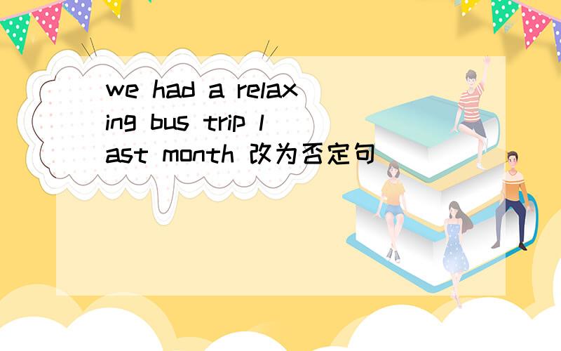 we had a relaxing bus trip last month 改为否定句