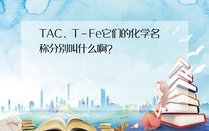 TAC、T-Fe它们的化学名称分别叫什么啊?